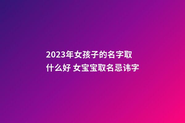 2023年女孩子的名字取什么好 女宝宝取名忌讳字